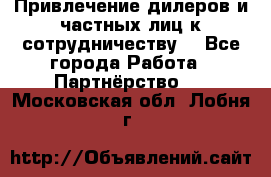 Привлечение дилеров и частных лиц к сотрудничеству. - Все города Работа » Партнёрство   . Московская обл.,Лобня г.